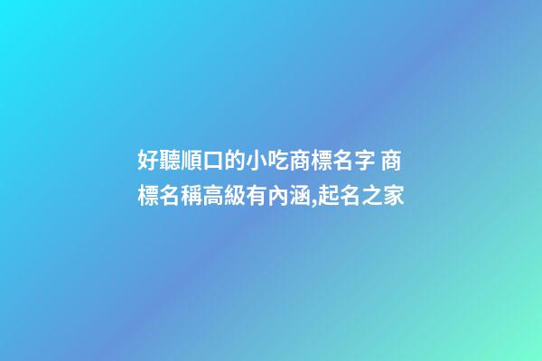 好聽順口的小吃商標名字 商標名稱高級有內涵,起名之家-第1張-商標起名-玄機派
